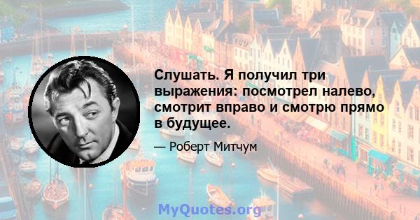 Слушать. Я получил три выражения: посмотрел налево, смотрит вправо и смотрю прямо в будущее.