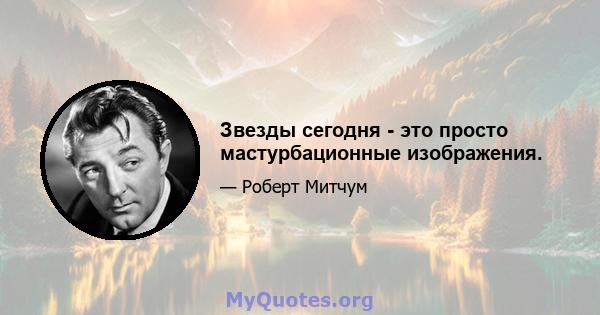 Звезды сегодня - это просто мастурбационные изображения.