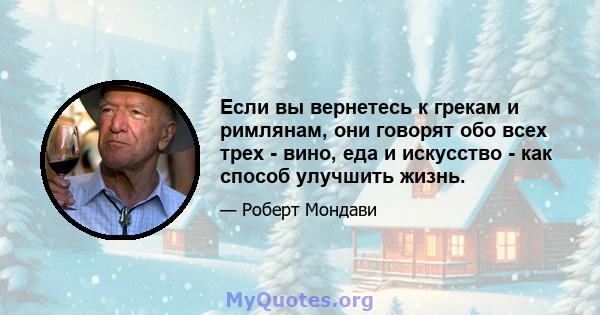 Если вы вернетесь к грекам и римлянам, они говорят обо всех трех - вино, еда и искусство - как способ улучшить жизнь.