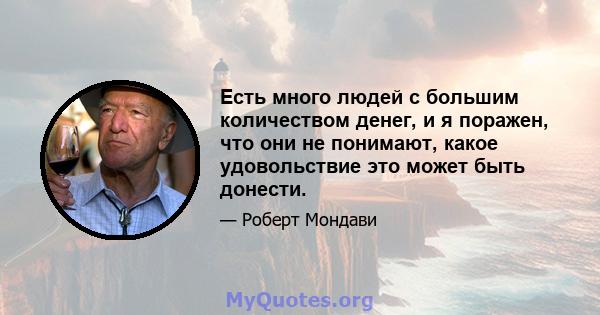 Есть много людей с большим количеством денег, и я поражен, что они не понимают, какое удовольствие это может быть донести.