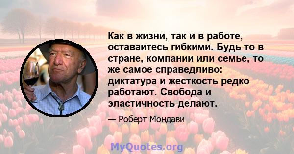 Как в жизни, так и в работе, оставайтесь гибкими. Будь то в стране, компании или семье, то же самое справедливо: диктатура и жесткость редко работают. Свобода и эластичность делают.