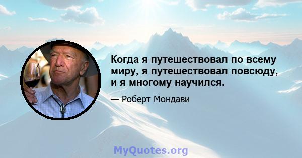 Когда я путешествовал по всему миру, я путешествовал повсюду, и я многому научился.