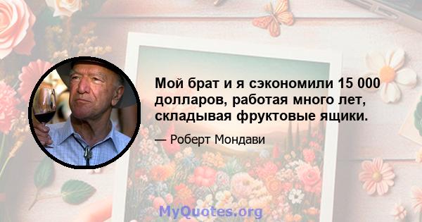 Мой брат и я сэкономили 15 000 долларов, работая много лет, складывая фруктовые ящики.