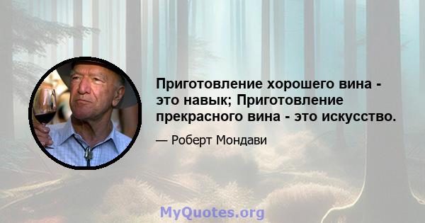 Приготовление хорошего вина - это навык; Приготовление прекрасного вина - это искусство.