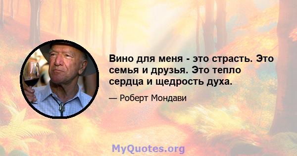 Вино для меня - это страсть. Это семья и друзья. Это тепло сердца и щедрость духа.