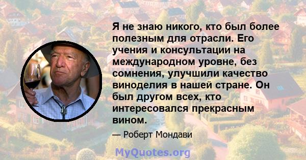 Я не знаю никого, кто был более полезным для отрасли. Его учения и консультации на международном уровне, без сомнения, улучшили качество виноделия в нашей стране. Он был другом всех, кто интересовался прекрасным вином.