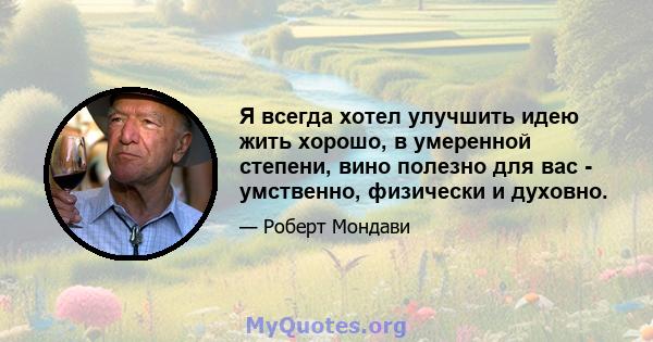 Я всегда хотел улучшить идею жить хорошо, в умеренной степени, вино полезно для вас - умственно, физически и духовно.