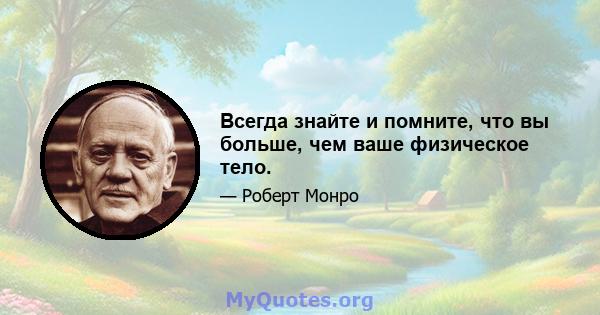 Всегда знайте и помните, что вы больше, чем ваше физическое тело.