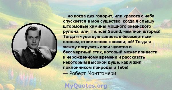 ... но когда дух говорит, или красота с неба спускается в мое существо, когда я слышу штормовые химины мощного океанского рулона, или Thunder Sound, чемпион шторма! Тогда я чувствую зависть к бессмертным словам,