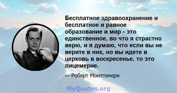 Бесплатное здравоохранение и бесплатное и равное образование и мир - это единственное, во что я страстно верю, и я думаю, что если вы не верите в них, но вы идете в церковь в воскресенье, то это лицемерие.