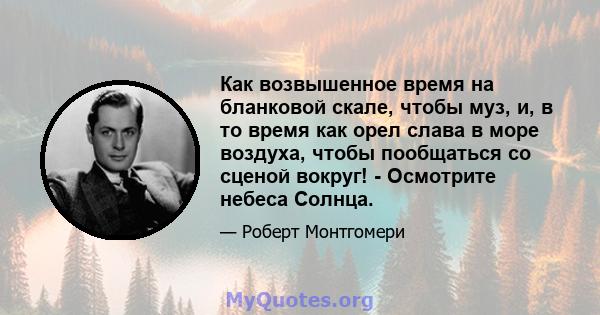 Как возвышенное время на бланковой скале, чтобы муз, и, в то время как орел слава в море воздуха, чтобы пообщаться со сценой вокруг! - Осмотрите небеса Солнца.