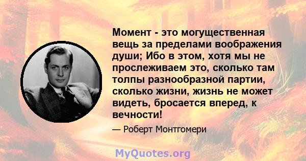 Момент - это могущественная вещь за пределами воображения души; Ибо в этом, хотя мы не прослеживаем это, сколько там толпы разнообразной партии, сколько жизни, жизнь не может видеть, бросается вперед, к вечности!