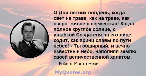 O Для летних полдень, когда свет на траве, как на траве, как озеро, живое с свежестью! Когда полное круглое солнце, с улыбкой Создателя на его лице, ходит, как принц славы по пути небес! - Ты обширный, и вечно известный 