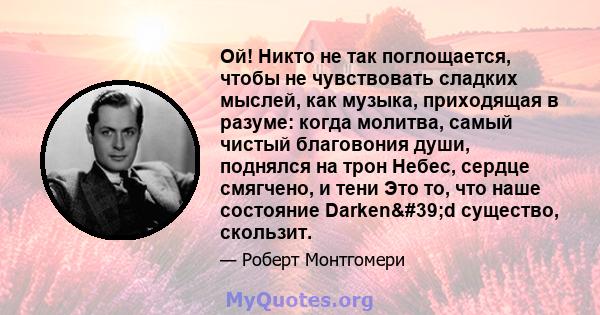 Ой! Никто не так поглощается, чтобы не чувствовать сладких мыслей, как музыка, приходящая в разуме: когда молитва, самый чистый благовония души, поднялся на трон Небес, сердце смягчено, и тени Это то, что наше состояние 