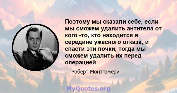 Поэтому мы сказали себе, если мы сможем удалить антитела от кого -то, кто находится в середине ужасного отказа, и спасти эти почки, тогда мы сможем удалить их перед операцией