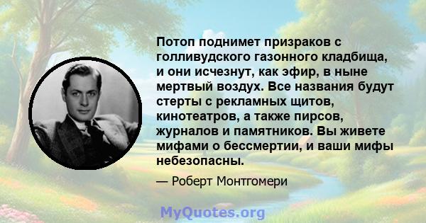 Потоп поднимет призраков с голливудского газонного кладбища, и они исчезнут, как эфир, в ныне мертвый воздух. Все названия будут стерты с рекламных щитов, кинотеатров, а также пирсов, журналов и памятников. Вы живете