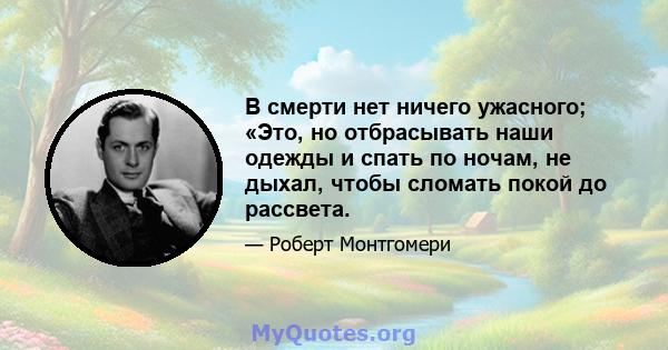 В смерти нет ничего ужасного; «Это, но отбрасывать наши одежды и спать по ночам, не дыхал, чтобы сломать покой до рассвета.