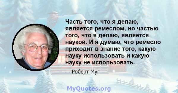 Часть того, что я делаю, является ремеслом, но частью того, что я делаю, является наукой. И я думаю, что ремесло приходит в знание того, какую науку использовать и какую науку не использовать.