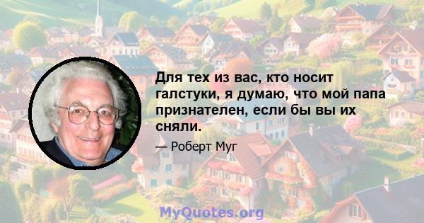 Для тех из вас, кто носит галстуки, я думаю, что мой папа признателен, если бы вы их сняли.