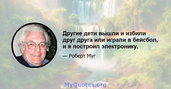 Другие дети вышли и избили друг друга или играли в бейсбол, и я построил электронику.