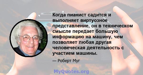 Когда пианист садится и выполняет виртуозное представление, он в техническом смысле передает большую информацию на машину, чем позволяет любая другая человеческая деятельность с участием машины.