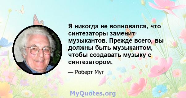 Я никогда не волновался, что синтезаторы заменит музыкантов. Прежде всего, вы должны быть музыкантом, чтобы создавать музыку с синтезатором.