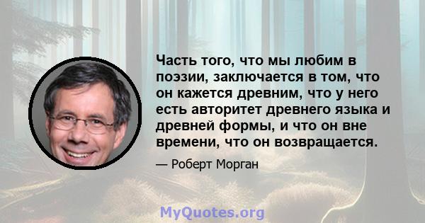 Часть того, что мы любим в поэзии, заключается в том, что он кажется древним, что у него есть авторитет древнего языка и древней формы, и что он вне времени, что он возвращается.