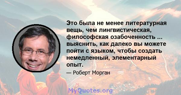 Это была не менее литературная вещь, чем лингвистическая, философская озабоченность ... выяснить, как далеко вы можете пойти с языком, чтобы создать немедленный, элементарный опыт.