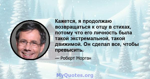 Кажется, я продолжаю возвращаться к отцу в стихах, потому что его личность была такой экстремальной, такой движимой. Он сделал все, чтобы превысить.