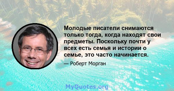 Молодые писатели снимаются только тогда, когда находят свои предметы. Поскольку почти у всех есть семья и истории о семье, это часто начинается.