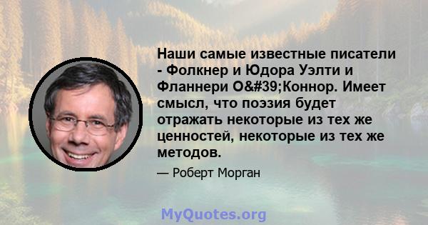 Наши самые известные писатели - Фолкнер и Юдора Уэлти и Фланнери О'Коннор. Имеет смысл, что поэзия будет отражать некоторые из тех же ценностей, некоторые из тех же методов.