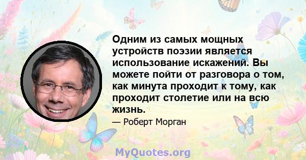 Одним из самых мощных устройств поэзии является использование искажений. Вы можете пойти от разговора о том, как минута проходит к тому, как проходит столетие или на всю жизнь.