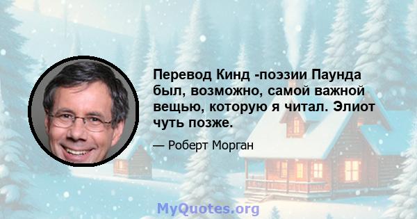 Перевод Кинд -поэзии Паунда был, возможно, самой важной вещью, которую я читал. Элиот чуть позже.