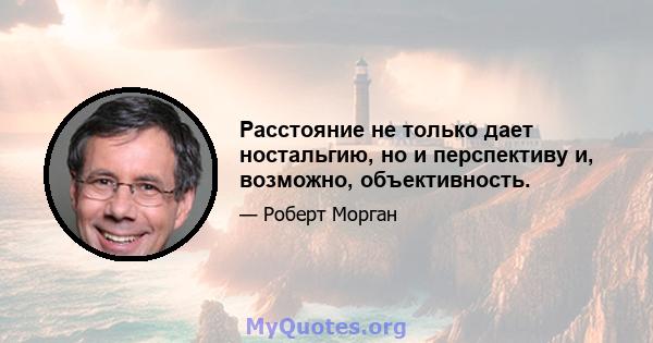 Расстояние не только дает ностальгию, но и перспективу и, возможно, объективность.