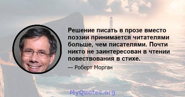 Решение писать в прозе вместо поэзии принимается читателями больше, чем писателями. Почти никто не заинтересован в чтении повествования в стихе.