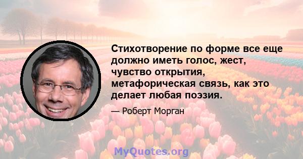 Стихотворение по форме все еще должно иметь голос, жест, чувство открытия, метафорическая связь, как это делает любая поэзия.