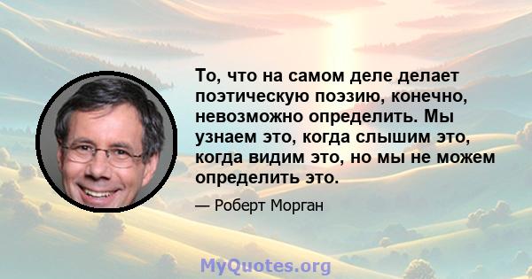 То, что на самом деле делает поэтическую поэзию, конечно, невозможно определить. Мы узнаем это, когда слышим это, когда видим это, но мы не можем определить это.