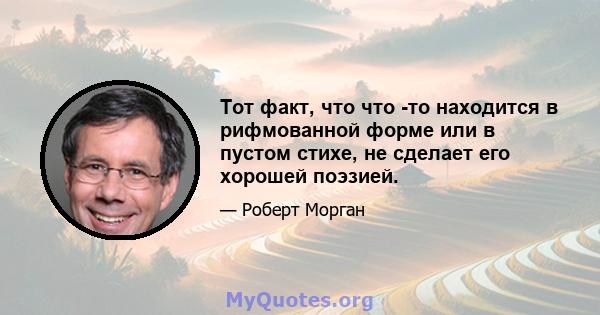 Тот факт, что что -то находится в рифмованной форме или в пустом стихе, не сделает его хорошей поэзией.