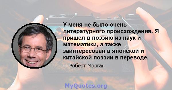 У меня не было очень литературного происхождения. Я пришел в поэзию из наук и математики, а также заинтересован в японской и китайской поэзии в переводе.