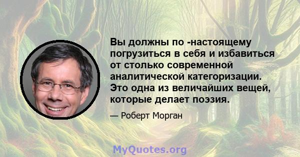 Вы должны по -настоящему погрузиться в себя и избавиться от столько современной аналитической категоризации. Это одна из величайших вещей, которые делает поэзия.