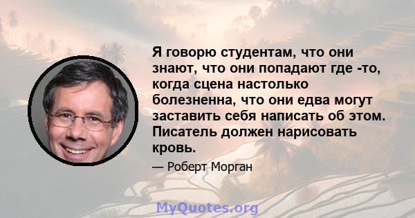 Я говорю студентам, что они знают, что они попадают где -то, когда сцена настолько болезненна, что они едва могут заставить себя написать об этом. Писатель должен нарисовать кровь.