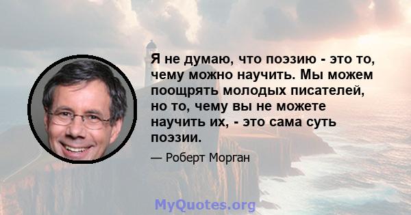 Я не думаю, что поэзию - это то, чему можно научить. Мы можем поощрять молодых писателей, но то, чему вы не можете научить их, - это сама суть поэзии.