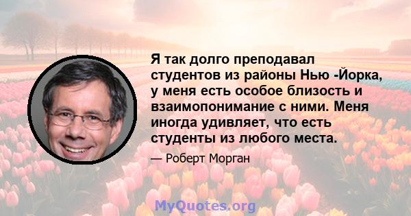 Я так долго преподавал студентов из районы Нью -Йорка, у меня есть особое близость и взаимопонимание с ними. Меня иногда удивляет, что есть студенты из любого места.