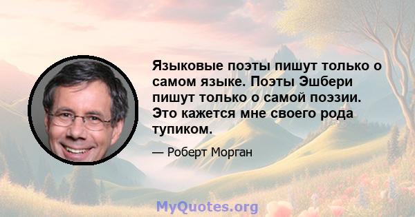 Языковые поэты пишут только о самом языке. Поэты Эшбери пишут только о самой поэзии. Это кажется мне своего рода тупиком.