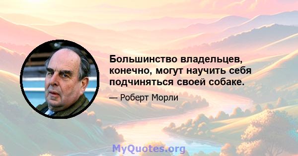 Большинство владельцев, конечно, могут научить себя подчиняться своей собаке.