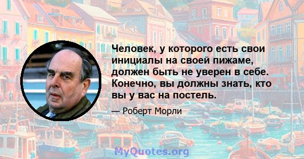 Человек, у которого есть свои инициалы на своей пижаме, должен быть не уверен в себе. Конечно, вы должны знать, кто вы у вас на постель.