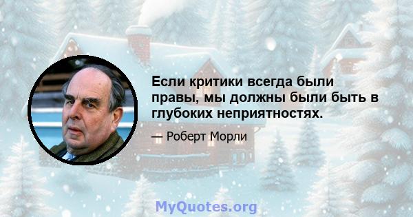 Если критики всегда были правы, мы должны были быть в глубоких неприятностях.