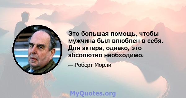 Это большая помощь, чтобы мужчина был влюблен в себя. Для актера, однако, это абсолютно необходимо.