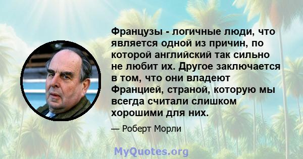 Французы - логичные люди, что является одной из причин, по которой английский так сильно не любит их. Другое заключается в том, что они владеют Францией, страной, которую мы всегда считали слишком хорошими для них.