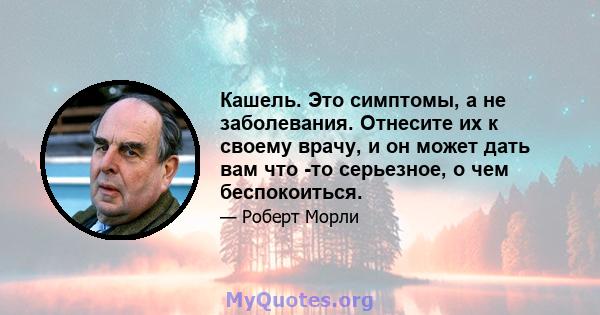 Кашель. Это симптомы, а не заболевания. Отнесите их к своему врачу, и он может дать вам что -то серьезное, о чем беспокоиться.